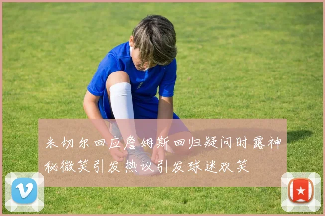 米切尔回应詹姆斯回归疑问时露神秘微笑引发热议引发球迷欢笑