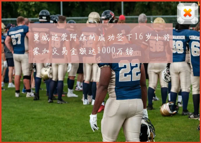 曼城逆袭阿森纳成功签下16岁小将蒙加交易金额达1000万镑