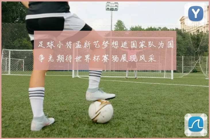 足球小将孟新艺梦想进国家队为国争光期待世界杯赛场展现风采