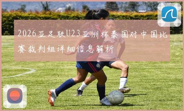 2026亚足联U23亚洲杯泰国对中国比赛裁判组详细信息解析