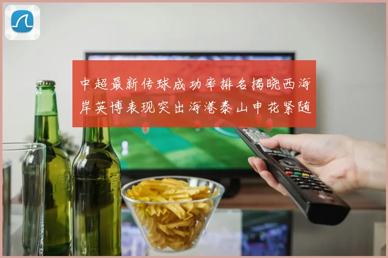 中超最新传球成功率排名揭晓西海岸英博表现突出海港泰山申花紧随其后