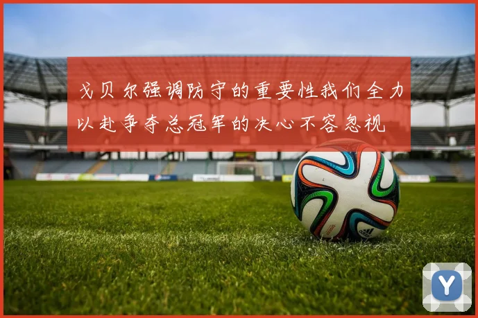 戈贝尔强调防守的重要性我们全力以赴争夺总冠军的决心不容忽视