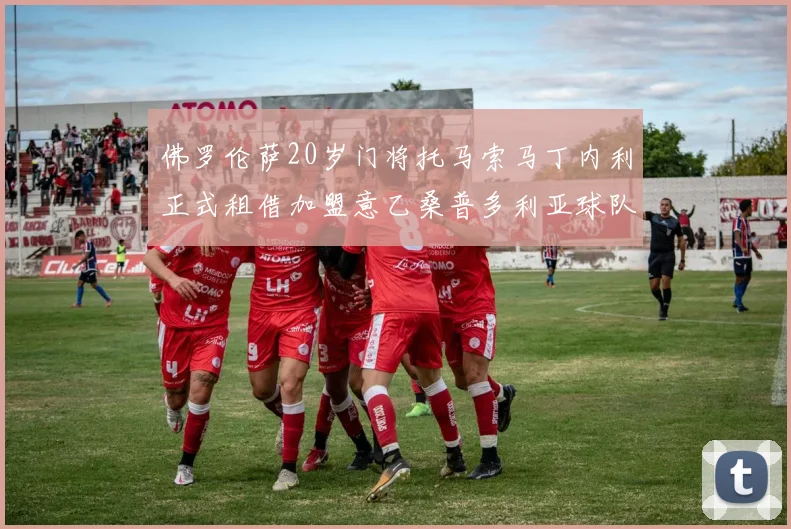 佛罗伦萨20岁门将托马索马丁内利正式租借加盟意乙桑普多利亚球队