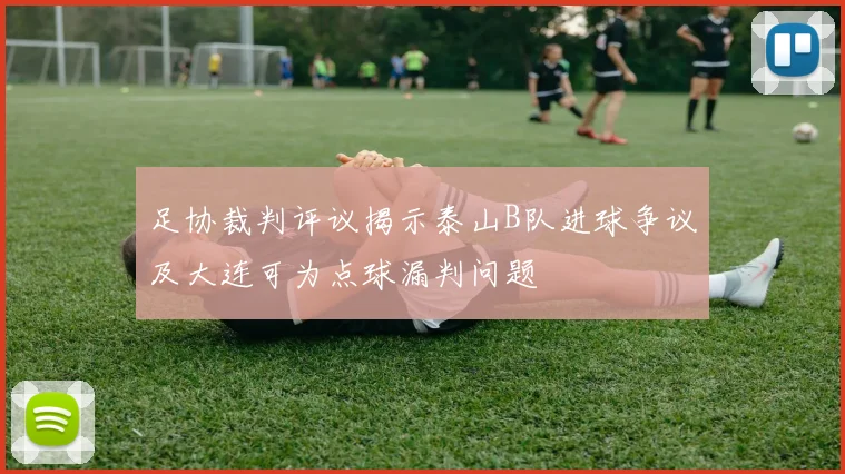 足协裁判评议揭示泰山B队进球争议及大连可为点球漏判问题