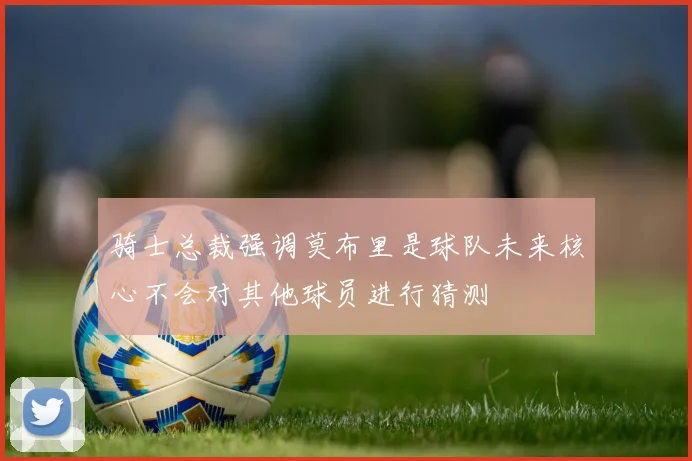 骑士总裁强调莫布里是球队未来核心不会对其他球员进行猜测