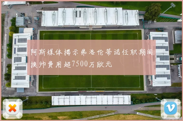 阿斯媒体揭示弗洛伦蒂诺任职期间换帅费用超7500万欧元