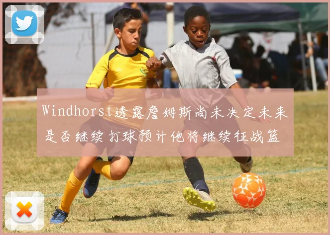 Windhorst透露詹姆斯尚未决定未来是否继续打球预计他将继续征战篮球赛场