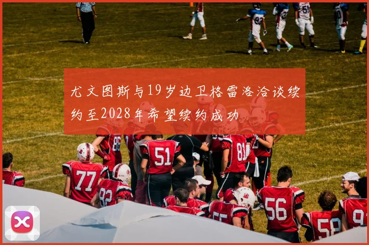 尤文图斯与19岁边卫格雷洛洽谈续约至2028年希望续约成功