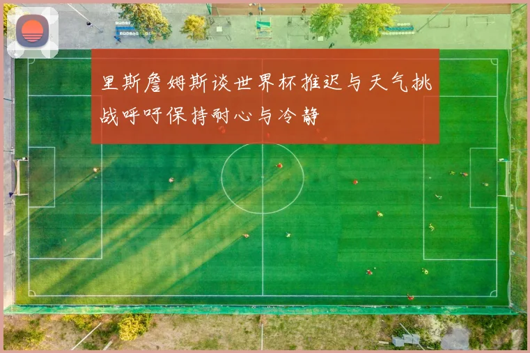 里斯詹姆斯谈世界杯推迟与天气挑战呼吁保持耐心与冷静