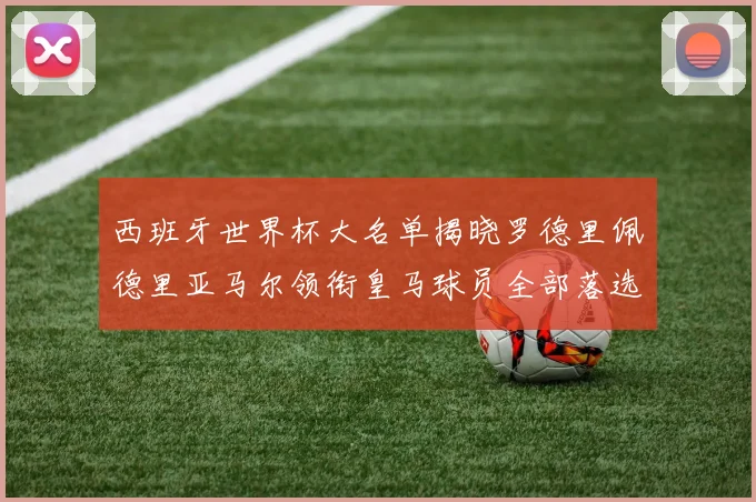 西班牙世界杯大名单揭晓罗德里佩德里亚马尔领衔皇马球员全部落选