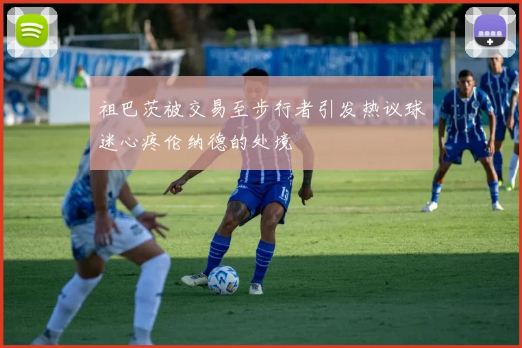 祖巴茨被交易至步行者引发热议球迷心疼伦纳德的处境