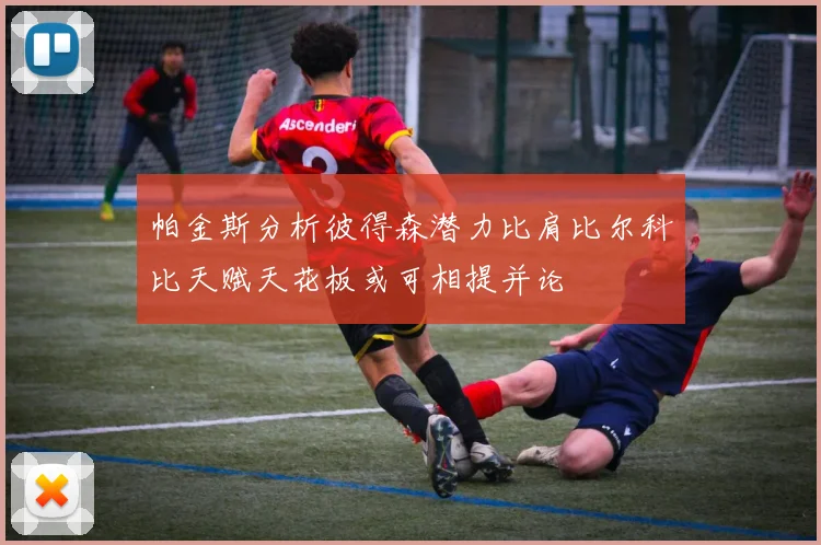 帕金斯分析彼得森潜力比肩比尔科比天赋天花板或可相提并论