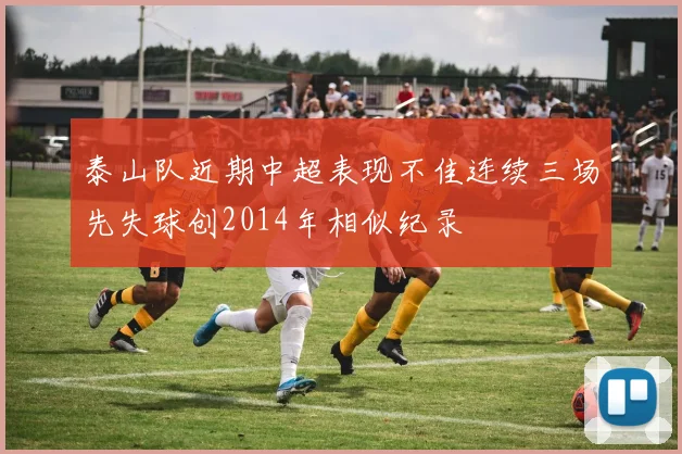 泰山队近期中超表现不佳连续三场先失球创2014年相似纪录