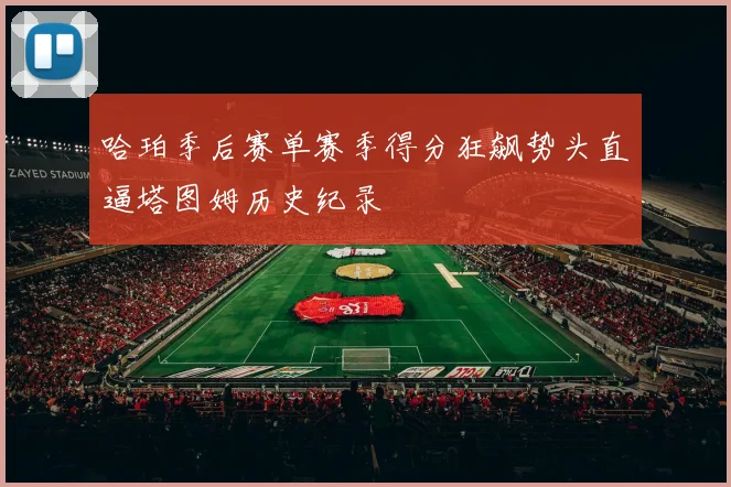 哈珀季后赛单赛季得分狂飙势头直逼塔图姆历史纪录