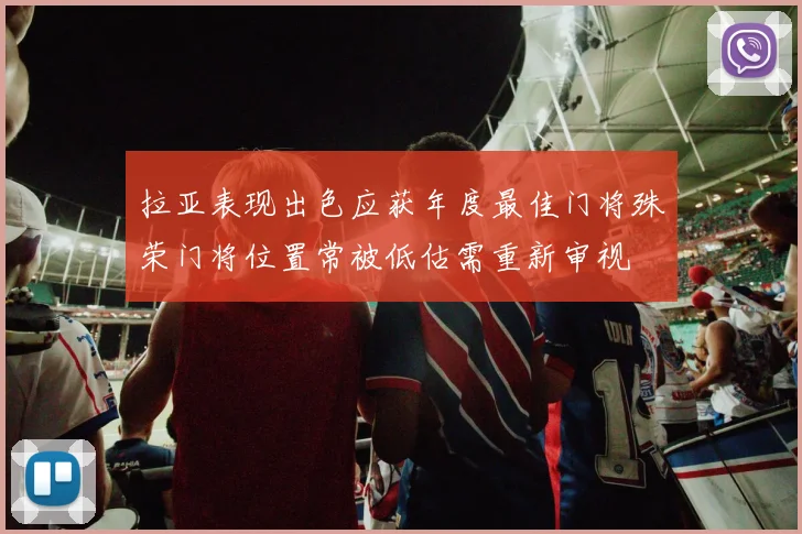 拉亚表现出色应获年度最佳门将殊荣门将位置常被低估需重新审视