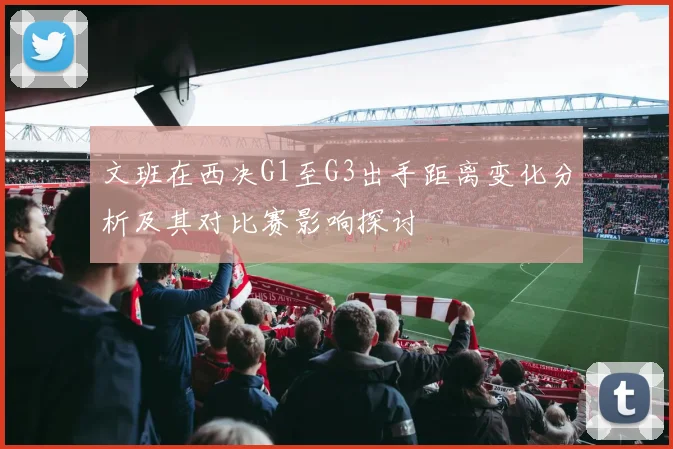 文班在西决G1至G3出手距离变化分析及其对比赛影响探讨
