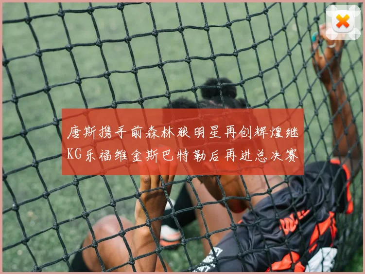 唐斯携手前森林狼明星再创辉煌继KG乐福维金斯巴特勒后再进总决赛