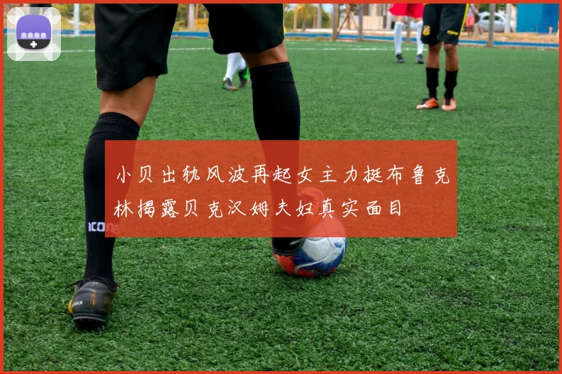 小贝出轨风波再起女主力挺布鲁克林揭露贝克汉姆夫妇真实面目