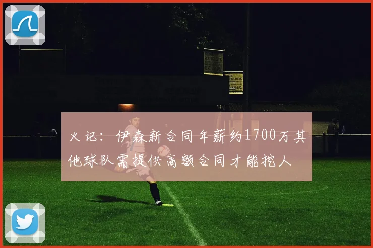 火记：伊森新合同年薪约1700万其他球队需提供高额合同才能挖人