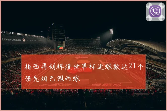 梅西再创辉煌世界杯进球数达21个领先姆巴佩两球