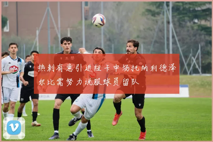 热刺有意引进纽卡中场托纳利德泽尔比需努力说服球员留队