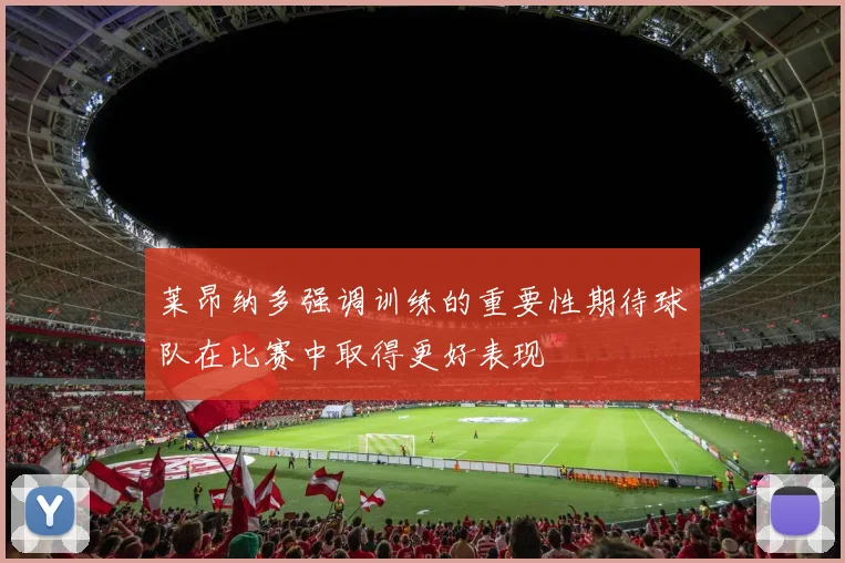 莱昂纳多强调训练的重要性期待球队在比赛中取得更好表现