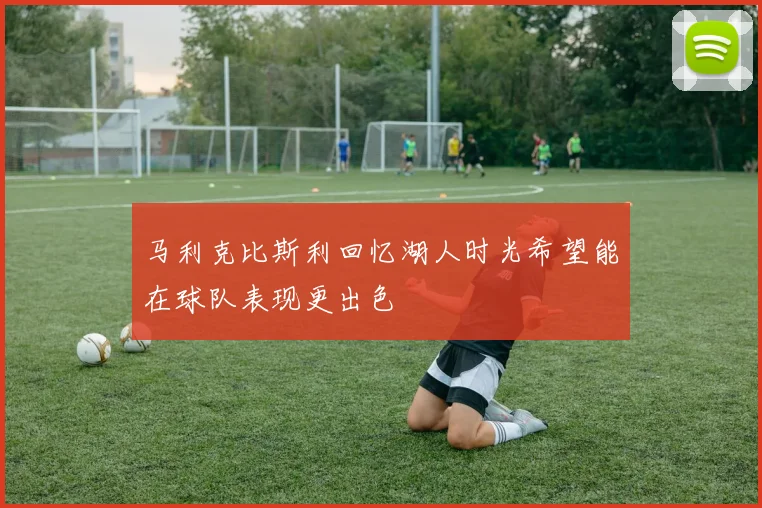 马利克比斯利回忆湖人时光希望能在球队表现更出色