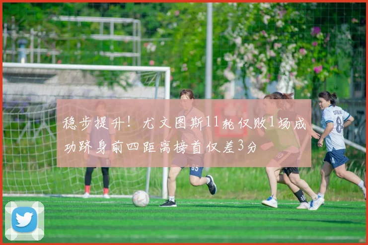 稳步提升！尤文图斯11轮仅败1场成功跻身前四距离榜首仅差3分