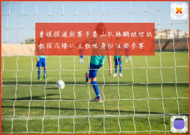 鲁媒报道新赛季泰山队韩鹏继续执教宿茂臻以主教练身份注册参赛