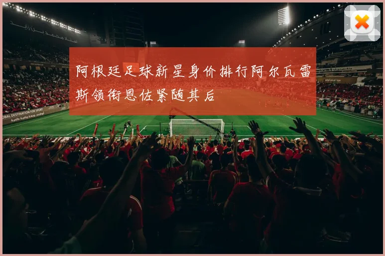 阿根廷足球新星身价排行阿尔瓦雷斯领衔恩佐紧随其后
