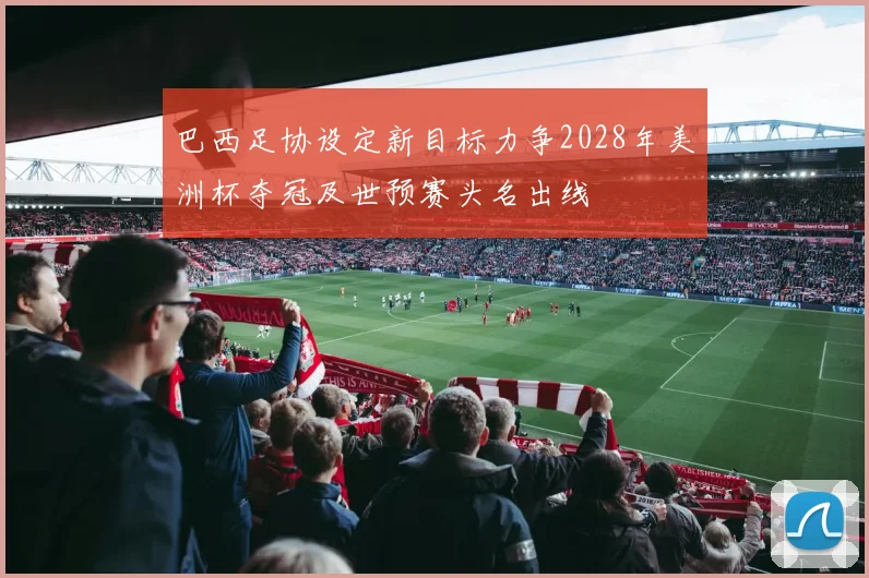 巴西足协设定新目标力争2028年美洲杯夺冠及世预赛头名出线